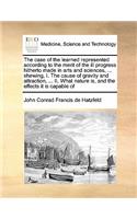 The Case of the Learned Represented According to the Merit of the Ill Progress Hitherto Made in Arts and Sciences, ... Shewing, I. the Cause of Gravity and Attraction, ... II. What Nature Is, and the Effects It Is Capable of: (English)