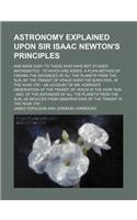 Astronomy Explained Upon Sir Isaac Newton's Principles; And Made Easy to Those Who Have Not Studied Mathematics to Which Are Added, a Plain Method of Finding the Distances of All the Planets from the Sun, by the Transit of Venus Over the Sun's Disc