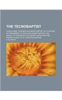 The Tecnobaptist; A Discourse, Wherein an Honest Baptist, by a Course of Arguement to Which No Honest Baptist Can Object, Is Convinced That Infant Christians Are Proper Subjects of Christian Baptism