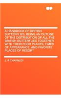 A Handbook of British Butterflies, Being an Outline of the Distribution of All the British Butterflies Together with Their Food Plants, Times of Appearance, and Favorite Places of Resort