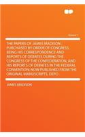 The Papers of James Madison: Purchased by Order of Congress, Being His Correspondence and Reports of Debates During the Congress of the Confederation, and His Reports of Debates in the Federal Convention; Now Published from the Original Manuscripts: Purchased by Order of Congress, Being His Correspondence and Reports of Debates During the Congress of the Confederation, and His Reports of Debates