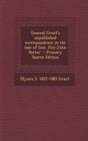 General Grant's Unpublished Correspondence in the Case of Gen. Fitz-John Porter: (English)