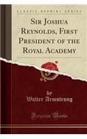 Sir Joshua Reynolds, First President of the Royal Academy (Classic Reprint)