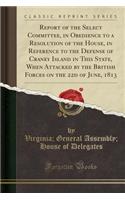 Report of the Select Committee, in Obedience to a Resolution of the House, in Reference to the Defense of Craney Island in This State, When Attacked by the British Forces on the 22d of June, 1813 (Classic Reprint)