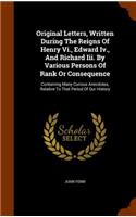 Original Letters, Written During The Reigns Of Henry Vi., Edward Iv., And Richard Iii. By Various Persons Of Rank Or Consequence: Containing Many Curious Anecdotes, Relative To That Period Of Our History(English)