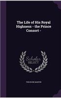 The Life of His Royal Highness - the Prince Consort -