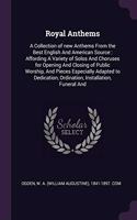 Royal Anthems: A Collection of new Anthems From the Best English And American Source: Affording A Variety of Solos And Choruses for Opening And Closing of Public W