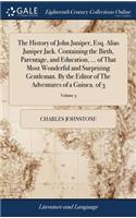 The History of John Juniper, Esq. Alias Juniper Jack. Containing the Birth, Parentage, and Education, ... of That Most Wonderful and Surprizing Gentleman. by the Editor of the Adventures of a Guinea. of 3; Volume 3