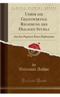 Ueber Die Gegenwï¿½rtige Regierung Des Heiligen Stuhls: Aus Den Papieren Eines Diplomaten (Classic Reprint)