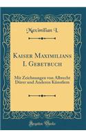 Kaiser Maximilians I. Gebetbuch: Mit Zeichnungen Von Albrecht Dürer Und Anderen Künstlern (Classic Reprint)