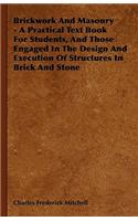 Brickwork And Masonry - A Practical Text Book For Students, And Those Engaged In The Design And Execution Of Structures In Brick And Stone