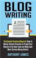Blog Writing: The Content Creation Blueprint (How to Master Content Creation to Propel Your Blog On to the Next Level and Make Even More Serious Money Online)(1 Blog Writing)