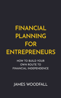 Financial Planning for Entrepreneurs: How to Build Your Own Route to Financial Independence