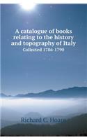 A Catalogue of Books Relating to the History and Topography of Italy Collected 1786-1790