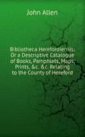 Bibliotheca Herefordiensis: Or a Descriptive Catalogue of Books, Pamphlets, Maps, Prints, &c. &c. Relating to the County of Hereford