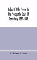 Index Of Wills Proved In The Prerogatibe Court Of Conterbury 1383-1558 And Now Preserved In The Principal Probate Registry Somerset House, London