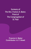 Sermons of the Rev. Francis A. Baker, Priest of the Congregation of St. Paul