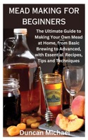 Mead Making for Beginners: The Ultimate Guide to Making Your Own Mead at Home, from Basic Brewing to Advanced, with Essential Recipes, Tips and Techniques