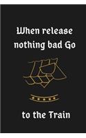 when release nothings bad go to the train
