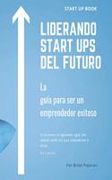 Liderando Start Ups del Futuro: La guía para ser un emprendedor exitoso