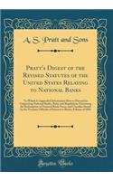 Pratt's Digest of the Revised Statutes of the United States Relating to National Banks: To Which Is Appended Information How to Proceed in Organizing National Banks, Rules and Regulations Governing the Redemption of National Bank Notes, and Circula