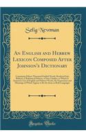 An English and Hebrew Lexicon Composed After Johnson's Dictionary: Containing Fifteen Thousand English Words, Rendered Into Biblical, or Rabbinical Hebrew, or Into Chaldee, to Which Is Annexed a List of English and Hebrew Words, the Expressions and: Containing Fifteen Thousand English Words, Rendered Into Biblical, or Rabbinical Hebrew, or Into Chaldee, to Which Is Annexed a List of English and 