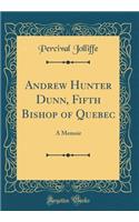Andrew Hunter Dunn, Fifth Bishop of Quebec: A Memoir (Classic Reprint)