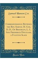 Correspondence Between the Rev. Samuel H. Cox, D. D., Of Brooklyn, L. I., And Frederick Douglass, a Fugitive Slave (Classic Reprint)