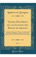 Teatro Histórico de las Iglesias del Reyno de Aragon, Vol. 2: Contiene las Noticias de el Reyno, y las de la Ciudad de Zaragoza; El Origen, y Progresos de Su Santa Iglesia; Las Vidas de Sus Quarenta y Nueve Obispos (Classic Reprint)