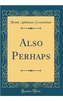 Also Perhaps (Classic Reprint)