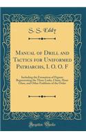 Manual of Drill and Tactics for Uniformed Patriarchs, I. O. O. F: Including the Formation of Figures Representing the Three Links, Chain, Hour Glass, and Other Emblems of the Order (Classic Reprint): Including the Formation of Figures Representing the Three Links, Chain, Hour Glass, and Other Emblems of the Order (Classic Reprint)