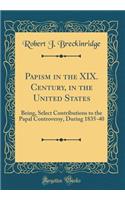 Papism in the XIX. Century, in the United States: Being, Select Contributions to the Papal Controversy, During 1835-40 (Classic Reprint)