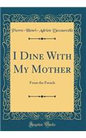 I Dine with My Mother: From the French (Classic Reprint)