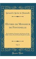 Oeuvres de Monsieur de Fontenelle, Vol. 5: Des AcadÃ©mies, FranÃ§oise, Des Sciences, Et Des Belles-Lettres, Et de la SocietÃ© Royale de Londres (Classic Reprint)