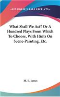 What Shall We Act? Or A Hundred Plays From Which To Choose, With Hints On Scene-Painting, Etc.