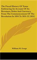 Fiscal History Of Texas Embracing An Account Of Its Revenues, Debts And Currency, From The Commencement Of The Revolution In 1834 To 1851-52 (1852)