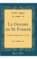 Le Gendre de M. Poirier: Comédie en Quatre Actes, en Prose (Classic Reprint)