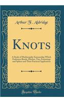 Knots: A Study of Marlinespike Seamanship Which Embraces Bends, Hitches, Ties, Fastenings and Splices and Their Practical Application (Classic Reprint)