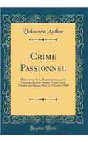 Crime Passionnel: PiÃ¨ce En Un Acte; ReprÃ©sentÃ©e Pour La PremiÃ¨re Fois, Ã  Monte-Carlo, Sur Le ThÃ©Ã tre Des Beaux-Arts, Le 3 FÃ©vrier 1908 (Classic Reprint)