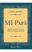 MI Papá: Juguete Cómico en Tres Actos y Prólogo, en Prosa (Classic Reprint)