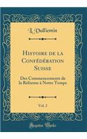 Histoire de la Confï¿½dï¿½ration Suisse, Vol. 2: Des Commencements de la Rï¿½forme ï¿½ Notre Temps (Classic Reprint)