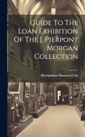 Guide To The Loan Exhibition Of The J. Pierpont Morgan Collection