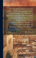 Proper Names of the Bible, New Testament, and Apocrypha ... to Which Is Added a Selection of Some of the Most Beautiful Scriptural Pieces Calculated to Instruct Youth in the Art of Reading With Propriety