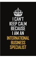 I Can't Keep Calm Because I Am An International Business Specialist