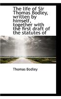 The Life of Sir Thomas Bodley, Written by Himself, Together with the First Draft of the Statutes of