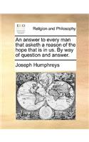 An Answer to Every Man That Asketh a Reason of the Hope That Is in Us. by Way of Question and Answer.