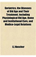 Geriatrics, the Diseases of Old Age and Their Treatment, Including Physiological Old Age, Home and Institutional Care, and Medico-Legal Relations
