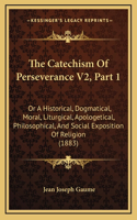 Catechism Of Perseverance V2, Part 1: Or A Historical, Dogmatical, Moral, Liturgical, Apologetical, Philosophical, And Social Exposition Of Religion (1883)