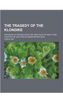 The Tragedy of the Klondike; This Book of Travels Gives the True Facts of What Took Place in the Gold-Fields Under British Rule