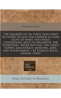 The Quakers Set in Their True Light in Order to Give the Nations a Clear Sight of What They Hold Concerning Jesus of Nazareth, the Scriptures, Water Baptism, the Lords Supper, Magistracy, Ministry, Laws, and Government / By Francis Bugg, Senior. (1